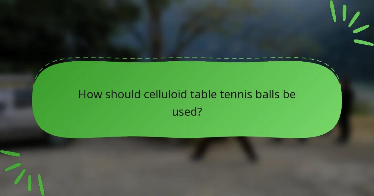 How should celluloid table tennis balls be used?